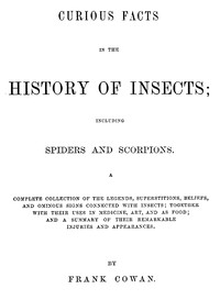 Curious Facts in the History of Insects; Including Spiders and Scorpions.
A Complete Collection of the Legends, Superstitions, Beliefs, and Ominous Signs Connected with Insects; Together with Their Uses in Medicine, Art, and as Food; and a Summary of The