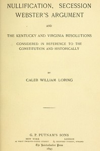 Nullification, Secession, Webster's Argument, and the Kentucky and Virginia Resolutions
Considered in Reference to the Constitution and Historically