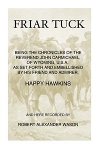 Friar Tuck
Being the Chronicles of the Reverend John Carmichael, of Wyoming, U. S. A.