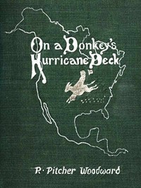 On a Donkey's Hurricane Deck
A Tempestous Voyage of Four Thousand and Ninety-Six Miles Across the American Continent on a Burro, in 340 Days and 2 Hours, Starting Without a Dollar and Earning My Way