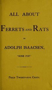 All about Ferrets and Rats
A Complete History of Ferrets, Rats, and Rat Extermination from Personal Experiences and Study. Also a Practical Hand-Book on the Ferret.