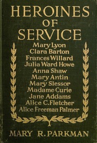 Heroines of Service
Mary Lyon, Alice Freeman Palmer, Clara Barton, Frances Willard, Julia Ward Howe, Anna Shaw, Mary Antin, Alice C. Fletcher, Mary Slessor of Calabar, Madame Curie, Jane Addams