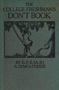 The College Freshman's Don't Book
in the interests of freshmen at large, especially those whose remaining at large uninstructed & unguided appears a worry and a menace to college & university society these remarks and hints are set forth by G. F. E. (A.