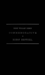 A Sermon Preached in Christ Church, Hartford, January 29th, 1865
In Commemoration of the Rt. Rev. Thomas Church Brownell, D. D., LL. D., Third Bishop of Connecticut, and Presiding Bishop of the Protestant Episcopal Church in the United States by his Assi