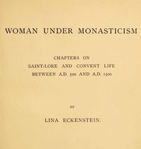 Woman under Monasticism
Chapters on Saint-Lore and Convent Life between A.D. 500 and A.D. 1500