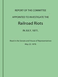 Report of the Committee Appointed to Investigate the Railroad Riots in July, 1877
Read in the Senate and House of Representatives May 23, 1878