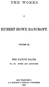 The Native Races [of the Pacific states], Volume 3, Myths and Languages
The Works of Hubert Howe Bancroft, Volume 3