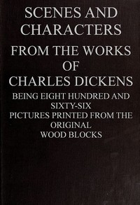Scenes and Characters from the Works of Charles Dickens
Being Eight Hundred and Sixty-six Pictures Printed from the Original Wood Blocks