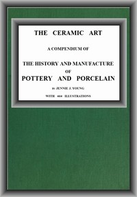 The Ceramic Art
A Compendium of The History and Manufacture of Pottery and Porcelain