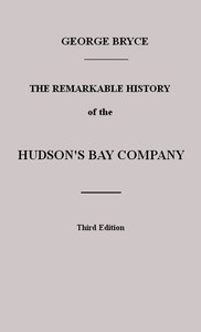 The Remarkable History of the Hudson's Bay Company
Including that of the French Traders of North-Western Canada and of the North-West, XY, and Astor Fur Companies