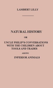Natural History
Or, Uncle Philip's Conversations with the Children about Tools and Trades among Inferior Animals