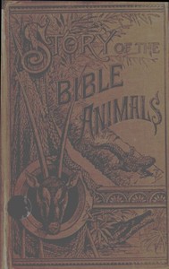 Story of the Bible Animals
A Description of the Habits and Uses of every living Creature mentioned in the Scriptures, with Explanation of Passages in the Old and New Testament in which Reference is made to them