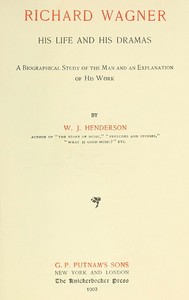 Richard Wagner His Life and His Dramas
A  Biographical Study of the Man and an Explanation of His Work