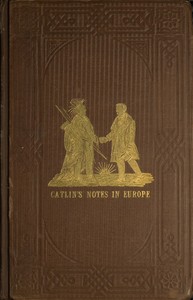 Adventures of the Ojibbeway and Ioway Indians in England, France, and Belgium; Vol. 1 (of 2)
being Notes of Eight Years' Travels and Residence in Europe with his North American Indian Collection