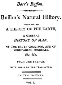 Buffon's Natural History, Volume 01 (of 10)
Containing a Theory of the Earth, a General History of Man, of the Brute Creation, and of Vegetables, Mineral, &c. &c