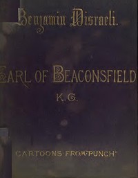 Benjamin Disraeli, the Earl of Beaconsfield, K.G.
Cartoons from "Punch" 1843-1878