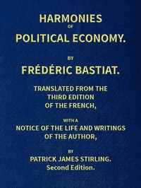 Harmonies of Political Economy
Translated from the Third French Edition, with a Notice of the Life and Writings of the Author