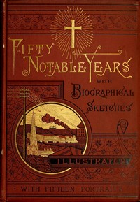 Fifty Notable Years
Views of the Ministry of Christian Universalism During the Last Half-Century; with Biographical Sketches