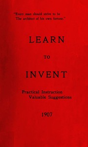 Learn to Invent, First Steps for Beginners Young and Old
Practical Instuction, Valuable Suggestions to Learn to Invent