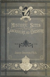 Historic Sites of Lancashire and Cheshire
A Wayfarer's Notes in the Palatine Counties, Historical, Legendary, Genealogical, and Descriptive.