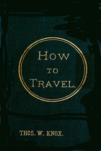 How to Travel
Hints, Advice, and Suggestions to Travelers by Land and Sea all over the Globe.