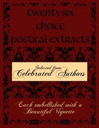 Twenty Six Choice Poetical Extracts
Selected from Celebrated Authors, and Printed from Copper Plates Engraved Expressly for the Work, Each Embellished with a Beautiful Vignette, Illustrative of the Subject