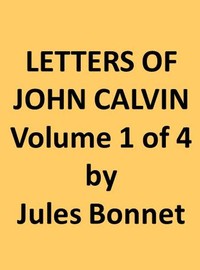 Letters of John Calvin, Volume I
Compiled from the Original Manuscripts and Edited with Historical Notes