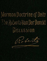 The Mormon Doctrine of Deity: The Roberts-Van Der Donckt Discussion
To which is added a discourse, Jesus Christ, the revelation of God; also a collection of authoritative Mormon utterances on the being and nature of God
