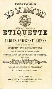 Beadle's Dime Book of Practical Etiquette for Ladies and Gentlemen
Being a Guide to True Gentility and Good-Breeding, and a Complete Directory to the Usages and Observances of Society