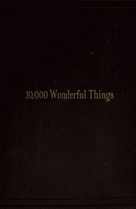 Ten Thousand Wonderful Things
Comprising whatever is marvellous and rare, curious, eccentric and extraordinary in all ages and nations