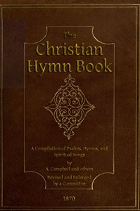 The Christian Hymn Book
A Compilation of Psalms, Hymns and Spiritual Songs, Original and Selected, by A. Campbell and Others
