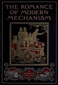 The Romance of Modern Mechanism
With Interesting Descriptions in Non-technical Language of Wonderful Machinery and Mechanical Devices and Marvellously Delicate Scientific Instruments