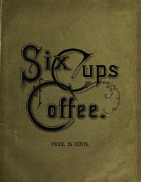 Six Cups of Coffee
Prepared for the Public Palate by the Best Authorities on Coffee Making