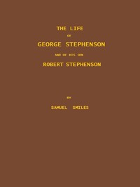 The Life of George Stephenson and of his Son Robert Stephenson
Comprising Also a History of the Invention and Introduction of the Railway Locomotive