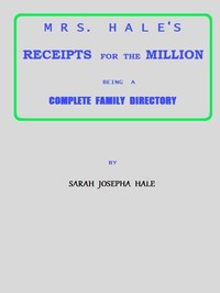 Mrs. Hale's Receipts for the Million
Containing Four Thousand Five Hundred and Forty-five Receipts, Facts, Directions, etc. in the Useful, Ornamental, and Domestic Arts