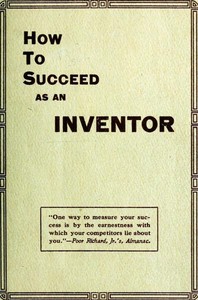 How to Succeed as an Inventor
Showing the Wonderful Possibilities in the Field of Invention; the Dangers to Be Avoided; the Inventions Needed; How to Perfect and Develop New Ideas to the Money Making Stage