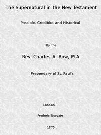 The Supernatural in the New Testament, Possible, Credible, and Historical
Or, An Examination of the Validity of Some Recent Objections Against Christianity as a Divine Revelation