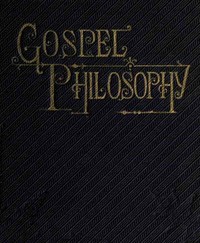 Gospel Philosophy
Showing the Absurdities of Infidelity, and the Harmony of the Gospel with Science and History
