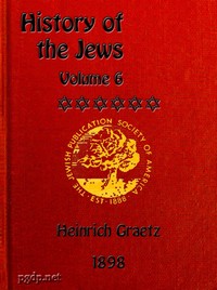 History of the Jews, Vol. 6 (of 6)
Containing a Memoir of the Author by Dr. Philip Bloch, a Chronological Table of Jewish History, an Index to the Whole Work