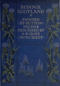 Bonnie Scotland
Painted by Sutton Palmer; Described by A.R. Hope Moncrieff