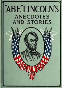 "Abe" Lincoln's Anecdotes and Stories
A Collection of the Best Stories Told by Lincoln Which Made Him Famous as America's Best Story Teller