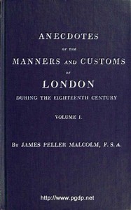 Anecdotes of the Manners and Customs of London during the Eighteenth Century; Vol. 1 (of 2)
Including the Charities, Depravities, Dresses, and Amusements etc.