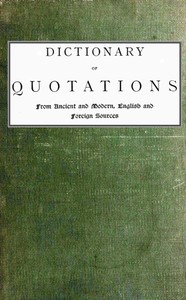 Dictionary of Quotations from Ancient and Modern, English and Foreign Sources
Including Phrases, Mottoes, Maxims, Proverbs, Definitions, Aphorisms, and Sayings of Wise Men, in Their Bearing on Life, Literature, Speculation, Science, Art, Religion, and Mo