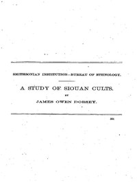 A Study of Siouan Cults
Eleventh Annual Report of the Bureau of Ethnology to the Secretary of the Smithsonian Institution, 1889-1890, Government Printing Office, Washington, 1861, pages 351-544
