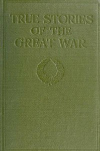 True Stories of the Great War, Volume 1 (of 6)
Tales of Adventure--Heroic Deeds--Exploits Told by the Soldiers, Officers, Nurses, Diplomats, Eye Witnesses