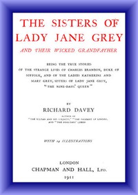The Sisters of Lady Jane Grey and Their Wicked Grandfather
Being the True Stories of the Strange Lives of Charles Brandon, Duke of Suffolk, and the Ladies Katherine and Mary Grey, sisters
