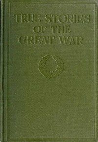 True Stories of the Great War, Volume 4 (of 6)
Tales of Adventure--Heroic Deeds--Exploits Told by the Soldiers, Officers, Nurses, Diplomats, Eye Witnesses