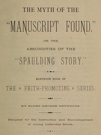 The Myth of the "Manuscript Found," or the Absurdities of the "Spaulding Story"
Eleventh Book of the Faith-promoting Series. Designed for the Instruction and Encouragement of Young Latter-day Saints.