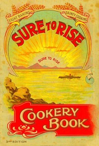 The Sure to Rise Cookery Book
Is Especially Compiled, and Contains Useful, Everyday Recipes, also Cooking Hints