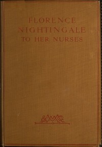 Florence Nightingale to Her Nurses
A selection from Miss Nightingale's addresses to probationers and nurses of the Nightingale school at St. Thomas's hospital